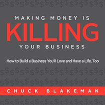 Making Money Is Killing Your Business, How to Build a Business You'll Love and Have a Life, Too