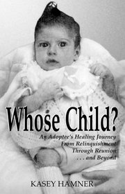 Whose Child? : An Adoptee's Healing Journey from Relinquishment through Reunion ... and Beyond