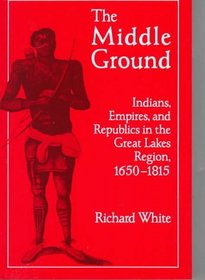 The Middle Ground : Indians, Empires, and Republics in the Great Lakes Region, 1650-1815 (Studies in North American Indian History)