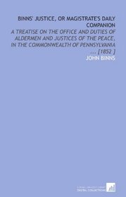 Binns' Justice, or Magistrate's Daily Companion: A Treatise on the Office and Duties of Aldermen and Justices of the Peace, in the Commonwealth of Pennsylvania ... [1852 ]