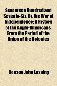 Seventeen Hundred and Seventy-Six, Or, the War of Independence; A History of the Anglo-Americans, From the Period of the Union of the Colonies
