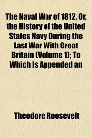 The Naval War of 1812, Or, the History of the United States Navy During the Last War With Great Britain (Volume 1); To Which Is Appended an