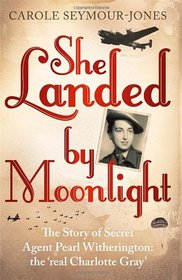 She Landed By Moonlight: The Story of Secret Agent Pearl Witherington: The Real Charlotte Gray