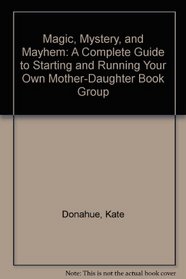 Magic, Mystery, and Mayhem : A complete guide to starting and running your own mother-daughter book group