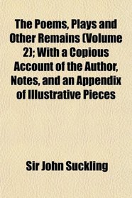 The Poems, Plays and Other Remains (Volume 2); With a Copious Account of the Author, Notes, and an Appendix of Illustrative Pieces