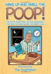 Wake Up and Smell the Poop!: The myths, deceptions, lies and obsessions that keep you from having the Perfect Dog