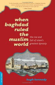 When Baghdad Ruled the Muslim World: The Rise And Fall of Islam's Greatest Dynasty