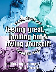 Feeling Great, Looking Hot & Loving Yourself!: Health, Fitness & Beauty for Teens