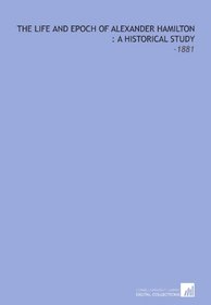 The Life and Epoch of Alexander Hamilton : a Historical Study: -1881