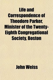 Life and Correspondence of Theodore Parker, Minister of the Twenty-Eighth Congregational Society, Boston
