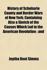 History of Schoharie County and Border Wars of New York; Containing Also a Sketch of the Causes Which Led to the American Revolution ; and