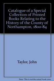 Catalogue of a Special Collection of Printed Books Relating to the History of the County of Northampton, 1800-84