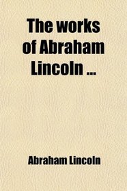 The works of Abraham Lincoln ...