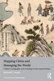 Mapping China and Managing the World: Culture, Cartography and Cosmology in Late Imperial Times (Asia's Transformations/Critical Asian Scholarship)