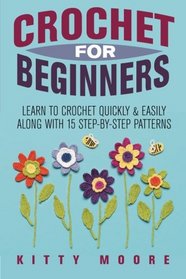 Crochet For Beginners: Learn To Crochet Quickly & Easily Along With 15 Step-By-Step Patterns