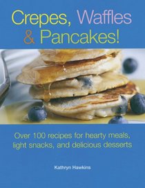 Crepes, Waffles, And Pancakes!: Over 100 Recipes for Hearty Meals, Light Snacks, And Delicious Desserts