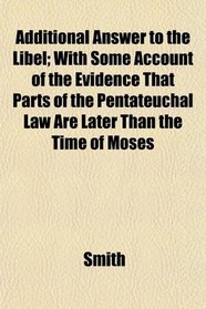 Additional Answer to the Libel; With Some Account of the Evidence That Parts of the Pentateuchal Law Are Later Than the Time of Moses