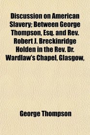 Discussion on American Slavery; Between George Thompson, Esq. and Rev. Robert J. Breckinridge Holden in the Rev. Dr. Wardlaw's Chapel, Glasgow,