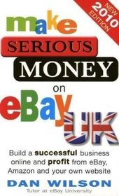 Make Serious Money on eBay Uk: Build a Successful Business Online and Profit from eBay, Amazon and Your Own Website