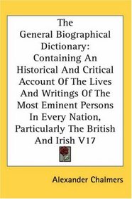 The General Biographical Dictionary: Containing An Historical And Critical Account Of The Lives And Writings Of The Most Eminent Persons In Every Nation, Particularly The British And Irish V17
