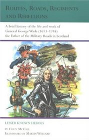 Routes, Roads, Regiments and Rebellions: A Brief History of the Life and Work of General George Wade (1673-1748), the Father of the Military Roads in (Lesser Known Heroes)