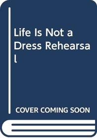 Life is Not a Dress Rehearsal