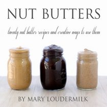 Nut Butters: twenty nut butter recipes and creative ways to use them