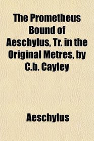 The Prometheus Bound of Aeschylus, Tr. in the Original Metres, by C.b. Cayley