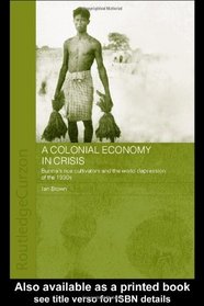 A Colonial Economy in Crisis: Burma's Rice Cultivators and the World Depression of the 1930s (Routledge Studies in the Modern History of Asia)