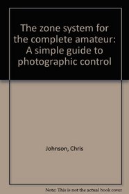 The zone system for the complete amateur: A simple guide to photographic control