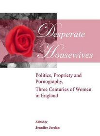 Desperate Housewives: Politics, Propriety and Pornography, Three Centuries of Women in England