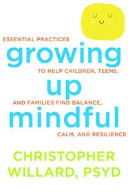 Growing Up Mindful: Essential Practices to Help Children, Teens, and Families Find Balance, Calm, and Resilience