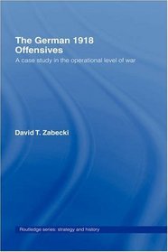 The German 1918 Offensives: A Case Study in The Operational Level of War (Strategy and History)