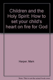 Children of the Holy Spirit: How to set your child's heart on fire for God