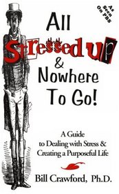 All Stressed Up, and Nowhere to Go! : A Guide to Dealing with Stress and Creating a Purposeful Life