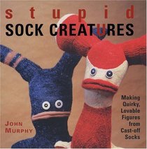 Stupid Sock Creatures : Making Quirky, Lovable Figures from Cast-off Socks
