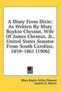 A Diary From Dixie: As Written By Mary Boykin Chesnut, Wife Of James Chesnut, Jr., United States Senator From South Carolina, 1859-1861 (1906) (Kessinger Publishing's Rare Reprints)