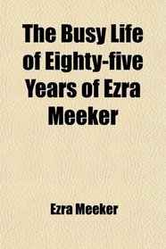 The Busy Life of Eighty-five Years of Ezra Meeker