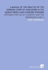 A Manual of the Practice of the Supreme Court of Judicature in the Queen's Bench and Chancery Divisions: Intended for Use of Students and the Profession [1901 ]