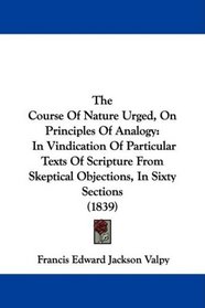 The Course Of Nature Urged, On Principles Of Analogy: In Vindication Of Particular Texts Of Scripture From Skeptical Objections, In Sixty Sections (1839)
