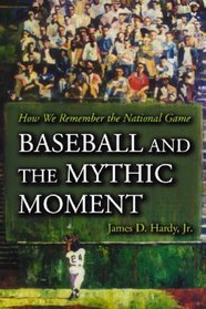 Baseball And the Mythic Moment: How We Remember the National Game