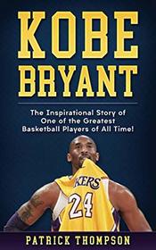 Kobe Bryant:  The Inspirational Story of One of the Greatest Basketball Players of All Time!