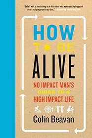 How to Be Alive: No Impact Man's Guide to a High Impact Life