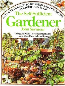 The Self-Sufficient Gardener: A Complete Guide to Growing and Preserving All Your Own Food