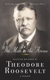 The Man in the Arena: Selected Writings of Theodore Roosevelt: A Reader