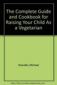 The Complete Guide and Cookbook for Raising Your Child As a Vegetarian