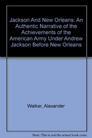 Jackson And New Orleans; An Authentic Narrative Of The Achievements Of The American Army Under Andrew Jackson Before New Orleans
