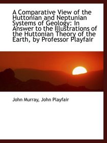 A Comparative View of the Huttonian and Neptunian Systems of Geology: In Answer to the Illustrations