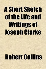 A Short Sketch of the Life and Writings of Joseph Clarke