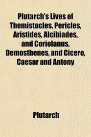 Plutarch's Lives of Themistocles, Pericles, Aristides, Alcibiades, and Coriolanus, Demosthenes, and Cicero, Caesar and Antony